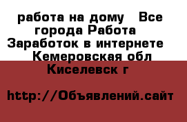 работа на дому - Все города Работа » Заработок в интернете   . Кемеровская обл.,Киселевск г.